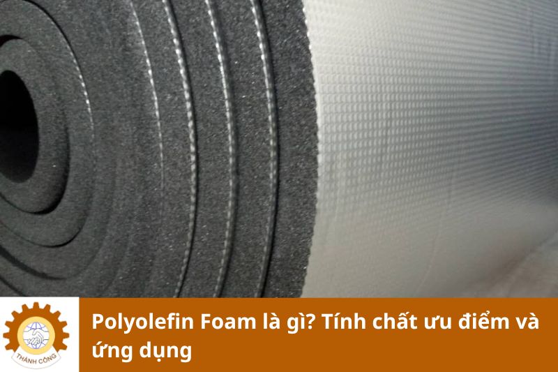 Polyolefin Foam là gì? Tính chất ưu điểm và ứng dụng
